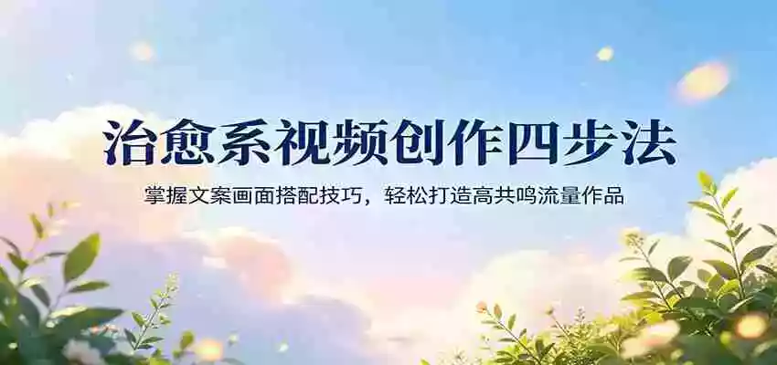 治愈系视频创作四步法:掌握文案画面搭配技巧,轻松打造高共鸣流量作品
