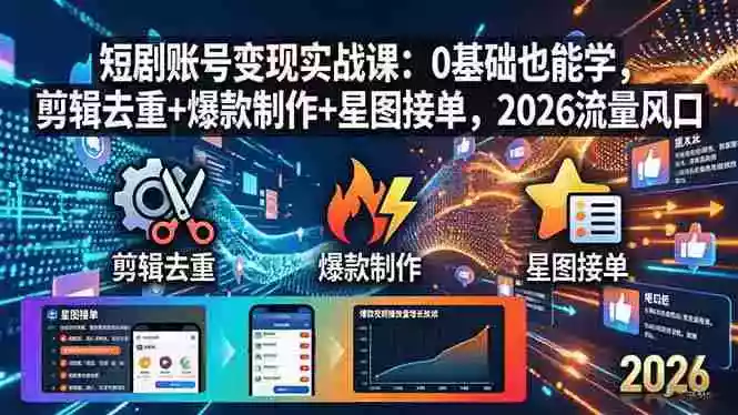 短剧账号变现实战课:0基础也能学,剪辑去重+爆款制作+星图接单,2026流量风口