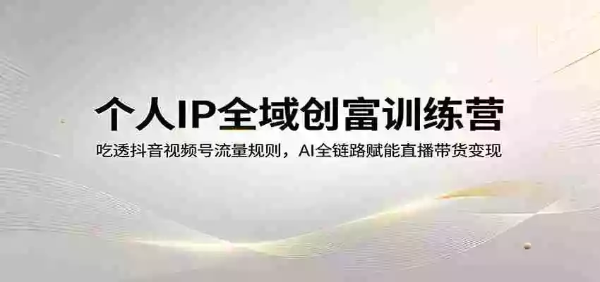 个人IP全域创富训练营:吃透抖音视频号流量规则,AI全链路赋能直播带货变现