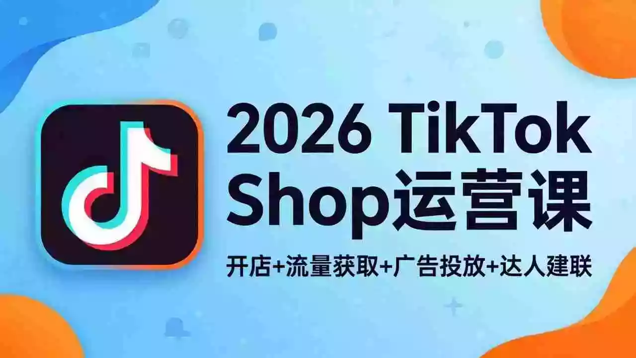 2026TikTok Shop运营课:开店+流量获取+广告投放+达人建联,解锁海外电商掘金路径
