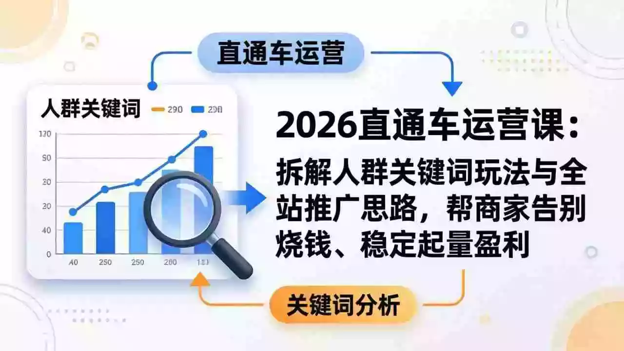 (17898期)2026直通车运营课:拆解人群关键词玩法与全站推广思路,帮商家告别烧钱、稳定起量盈利