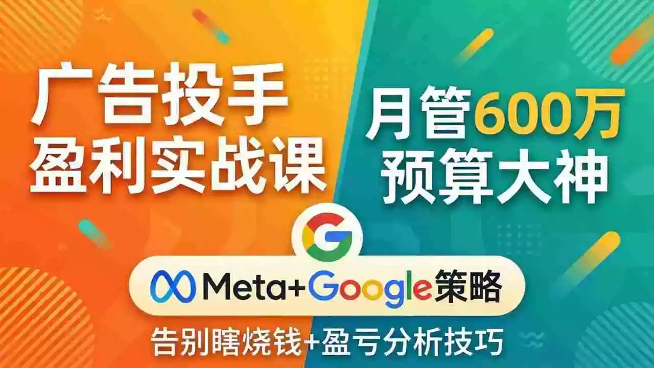 (17925期)广告投手盈利实战课:月管600万预算大神,带你告别瞎烧钱,Meta+Google策略+盈亏分析