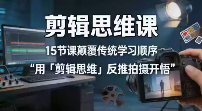 剪辑思维课,15节课颠覆传统学习顺序用「剪辑思维」反推拍摄开悟