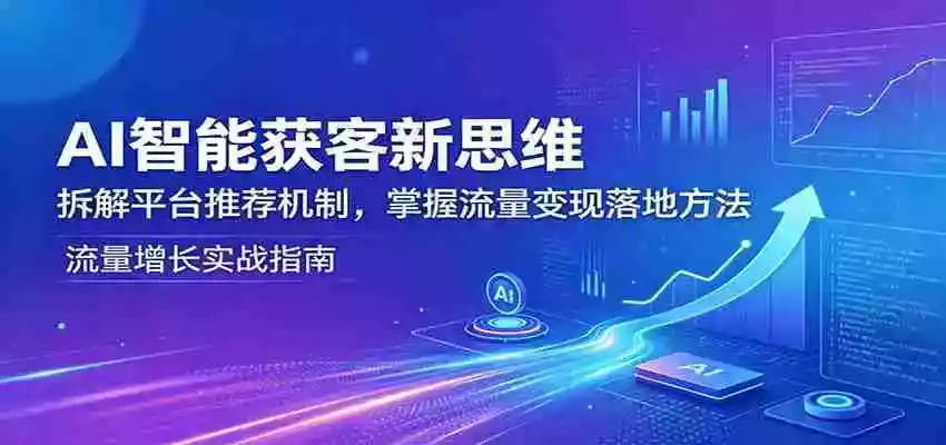 AI智能获客新思维:拆解平台推荐机制,掌握流量变现落地方法