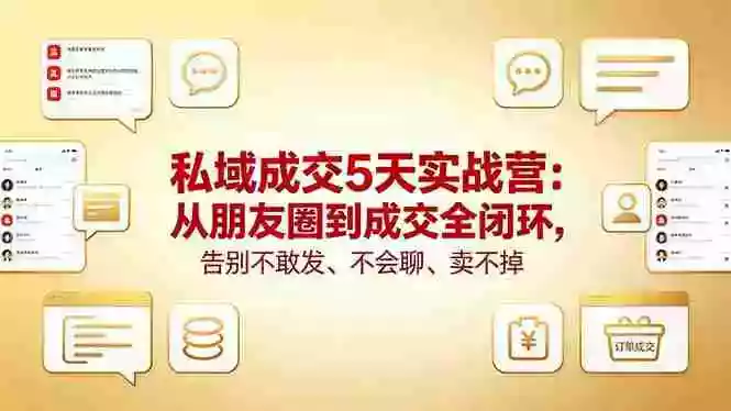 私域成交5天实战营:从朋友圈到成交全闭环,告别不敢发、不会聊、卖不掉