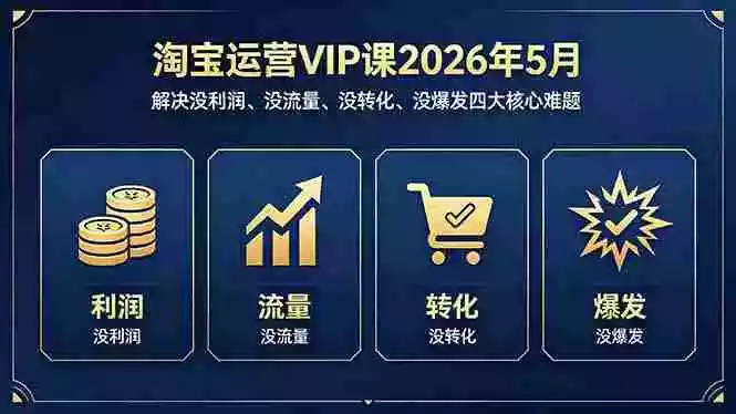 淘宝运营VIP课2026年5月:解决没利润、没流量、没转化、没爆发四大核心难题