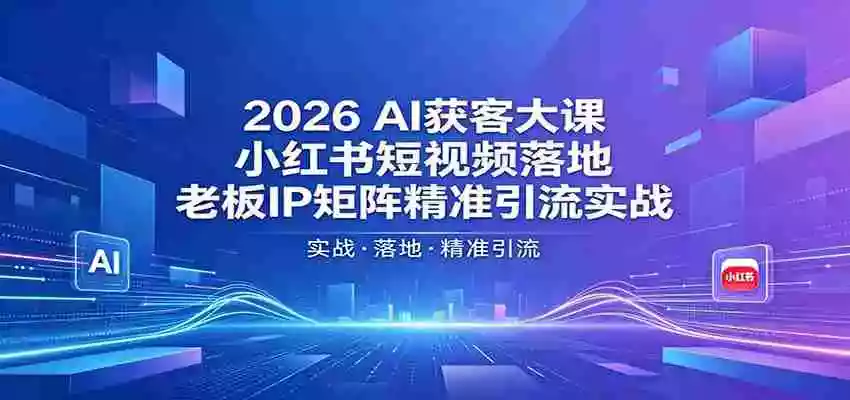 2026AI获客大课:小红书短视频落地,老板IP矩阵精准引流实战
