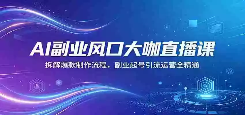 AI副业风口大咖直播课:拆解爆款制作流程,副业起号引流运营全精通