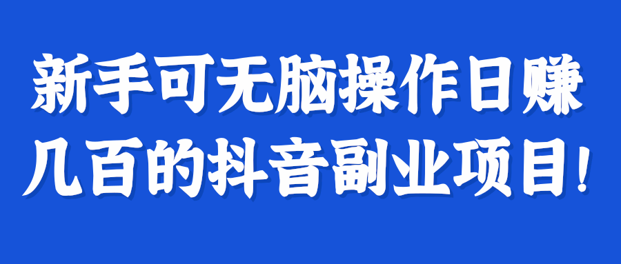 新手可无脑操作日赚几百的抖音副业项目!【视频教程】