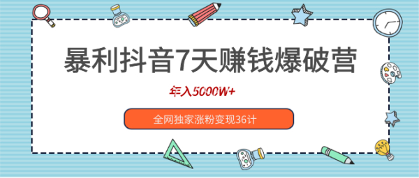 暴利抖音7天赚钱爆破营,年入5000W+全网独家涨粉变现36计