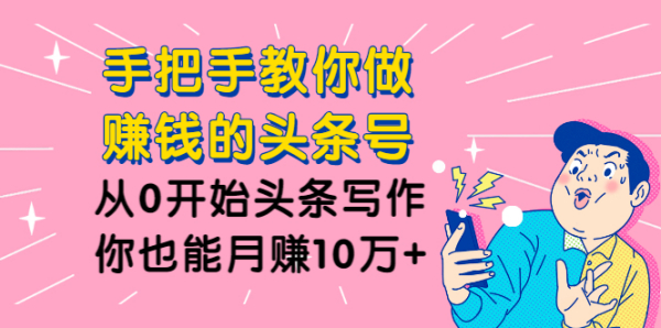 手把手教你做赚钱的头条号，从0开始头条写作，你也能月赚10万+