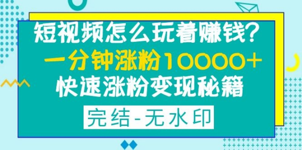 短视频怎么玩着赚钱?一分钟涨粉10000+快速涨粉变现秘籍(完结-无水印)