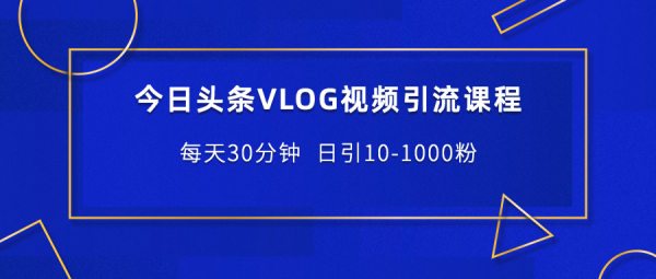 今日头条VLOG视频引流课程:每天30分钟 日引10-1000粉(无水印)