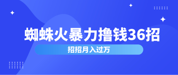 蜘蛛火暴力撸钱36招，招招月入过万，蜘蛛火赚钱项目价值2000元（完整版）