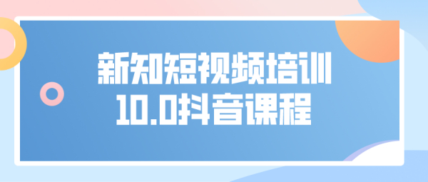 新知短视频培训10.0抖音课程:剪辑方式,日常养号,爆过的频视如何处理还能继续爆