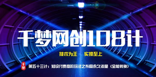 千梦网创108计第53计:知识付费高阶玩法之布局永久流量(全能转换)
