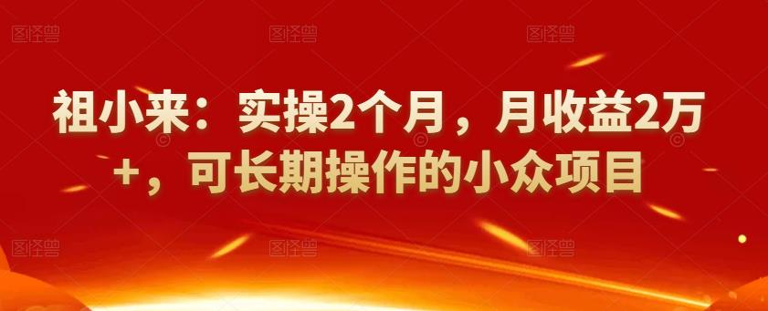 祖小来:实操2个月,月收益2万 ,可长期操作的小众项目