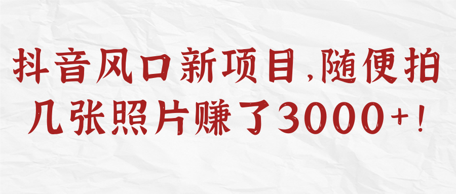 抖音风口新项目，随便拍几张照片赚了3000+！【视频教程】