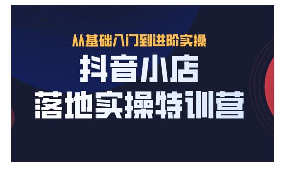 抖名星·抖音小店落地实操特训营,从开店到选品,猜你喜欢、店群、无货源都在这里