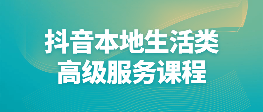 抖音本地生活类高级服务课程-铁虎资源网