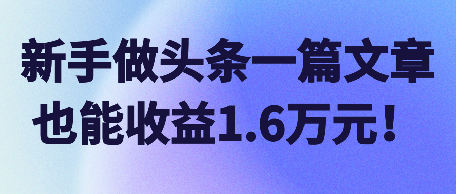 新手做头条一篇文章也能收益1.6万元！【视频教程】