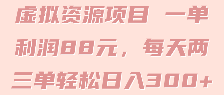 虚拟资源项目 一单利润88元，每天两三单轻松日入300+ 【视频教程】