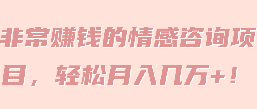 非常赚钱的情感咨询项目,轻松月入几万+!【视频教程】