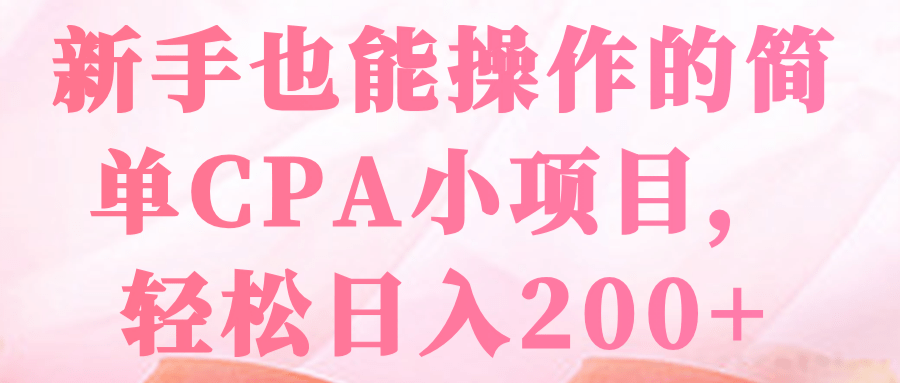 新手也能操作的简单CPA小项目，轻松日入200+【视频教程】