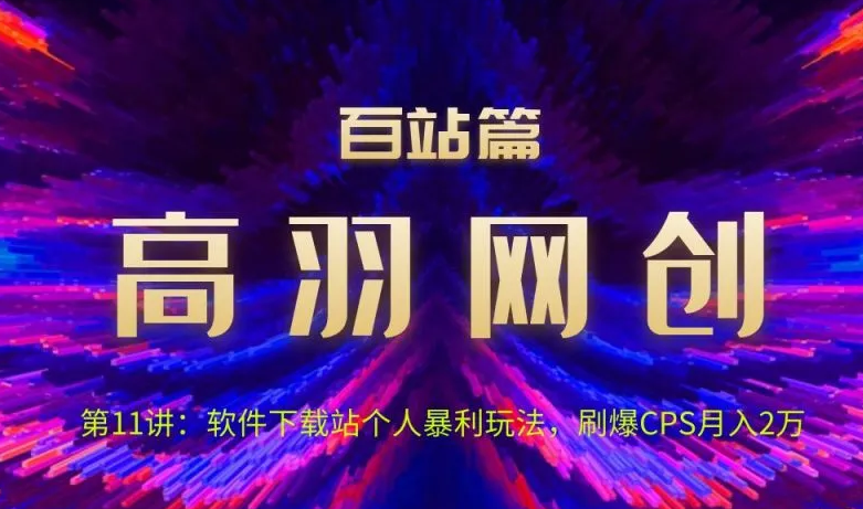 高羽网创百站篇第11讲:软件下载站个人暴li玩法,刷爆CPS月入2万