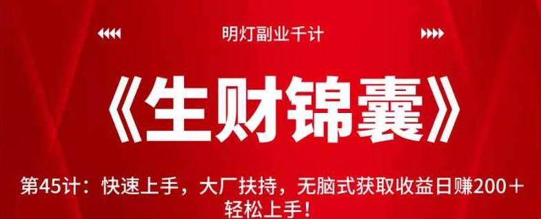 明灯副业千计—《生财锦囊》第45计：快速上手，大厂扶持，无脑式获取收益日赚200＋轻松上手！【视频课程】