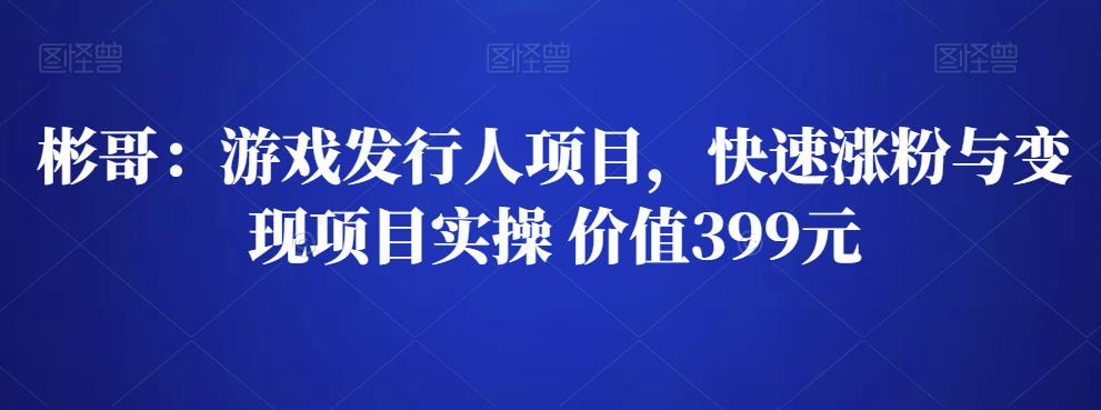 彬哥游戏发行人项目,快速涨粉与变现项目实操 价值399元