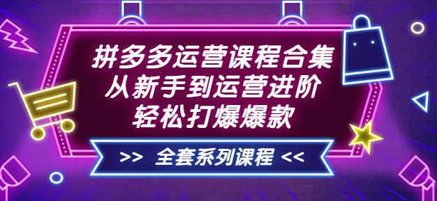 拼多多运营课程合集:从新手到运营进阶,轻松打爆爆款(全套系统课程)