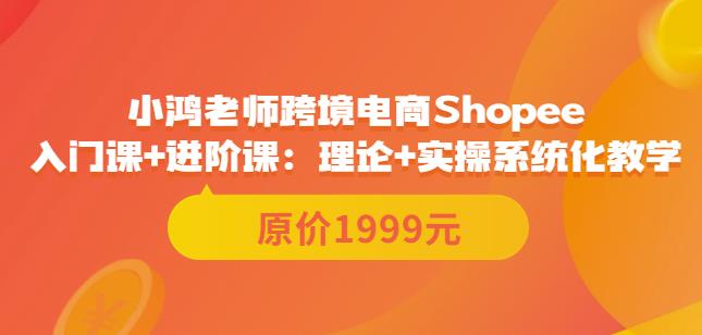 鸿老师跨境电商Shopee入门课+进阶课:理论+实操系统化教学(原价1999)