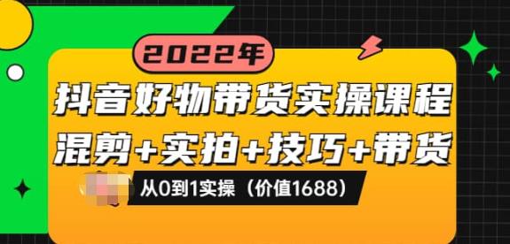 抖音好物带货实操课程:混剪+实拍+技巧+带货:从0到1实操(价值1688)