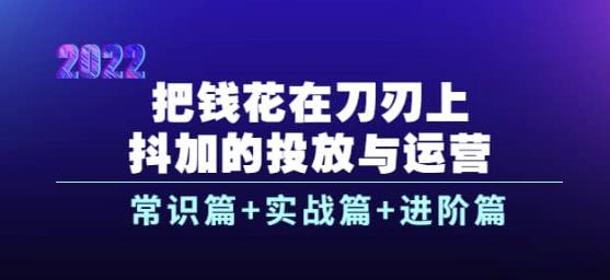 把钱花在刀刃上,抖加的投放与运营:常识篇+实战篇+进阶篇(28节课)