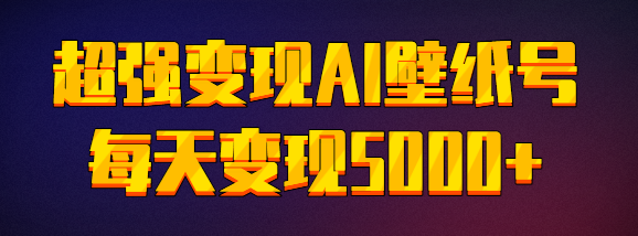 超强变现AI壁纸号：火爆玩法 适合新手小白 每天变现5000+【视频教程】