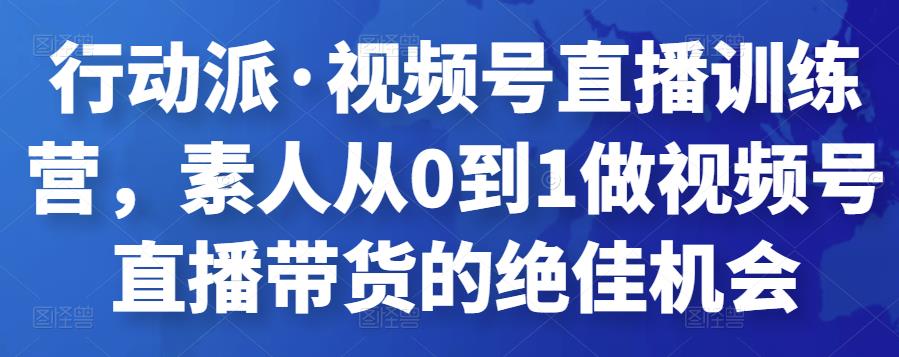 行动派·视频号直播训练营,素人从0到1做视频号直播带货的绝佳机会