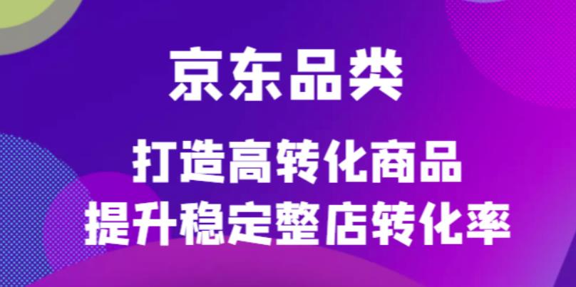 京东品类官方定制培训课程,打造高转化商品提升稳定整店转化率