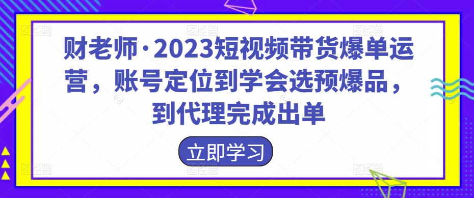 财老师·2023短视频带货爆单运营,账号定位到学会选预爆品,到代理完成出单