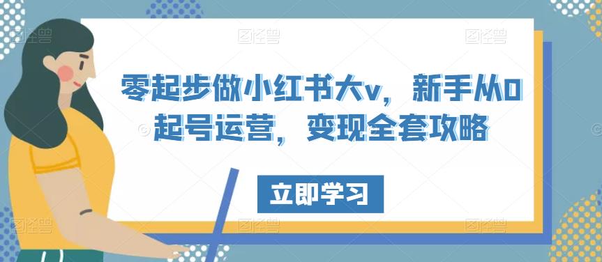 零起步做小红书大v,新手从0起号运营,变现全套攻略