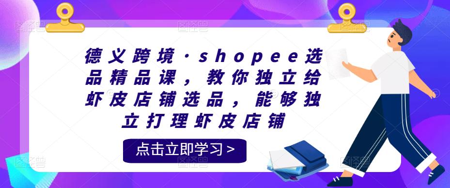 德义跨境·shopee选品精品课,教你独立给虾皮店铺选品,能够独立打理虾皮店铺