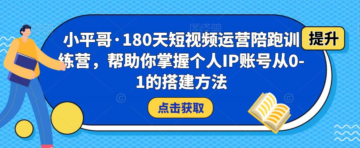 小平哥·180天短视频运营陪跑训练营,帮助你掌握个人IP账号从0-1的搭建方法