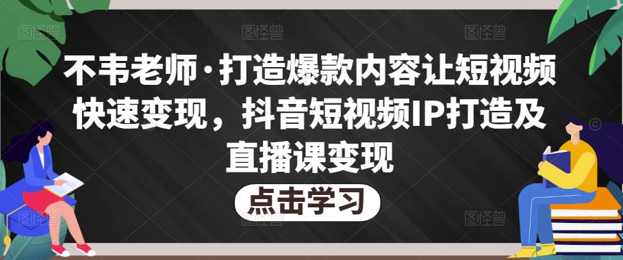 不韦老师·打造爆款内容让短视频快速变现,抖音短视频IP打造及直播课变现(无VPSCHE水印)