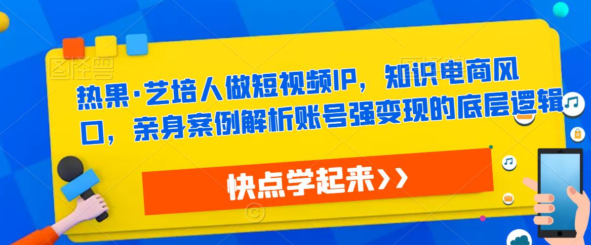 热果·艺培人做短视频IP,知识电商风口,亲身案例解析账号强变现的底层逻辑