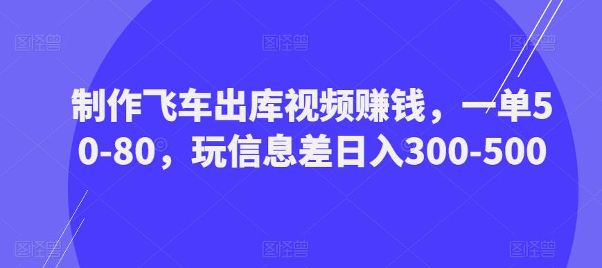 制作飞车出库视频赚钱,一单50-80,玩信息差日入300-500