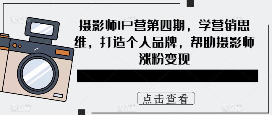 摄影师IP营第四期,学营销思维,打造个人品牌,帮助摄影师涨粉变现