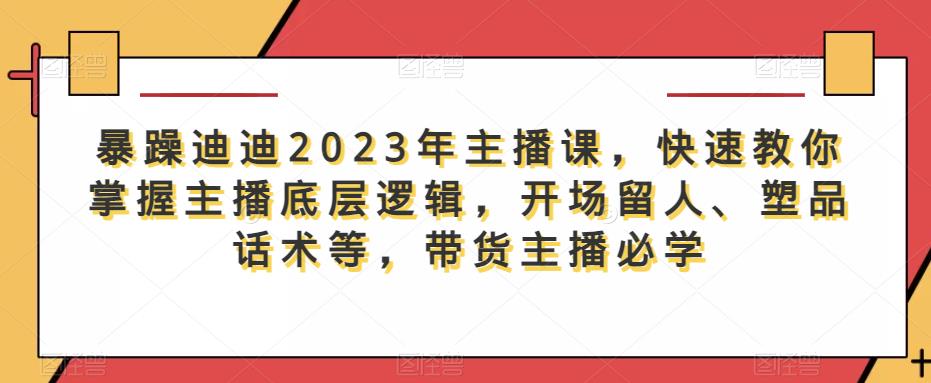 暴躁迪迪2023年主播课,快速教你掌握主播底层逻辑,开场留人、塑品话术等,带货主播必学