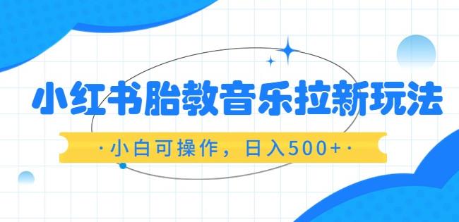 小红书胎教音乐拉新玩法，小白可操作，日入500 （资料已打包）【揭秘】