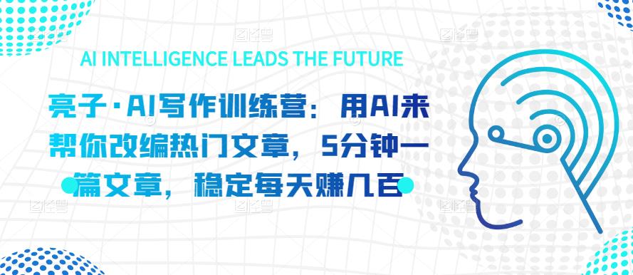 亮子·AI写作训练营:用AI来帮你改编热门文章,5分钟一篇文章,稳定每天赚几百