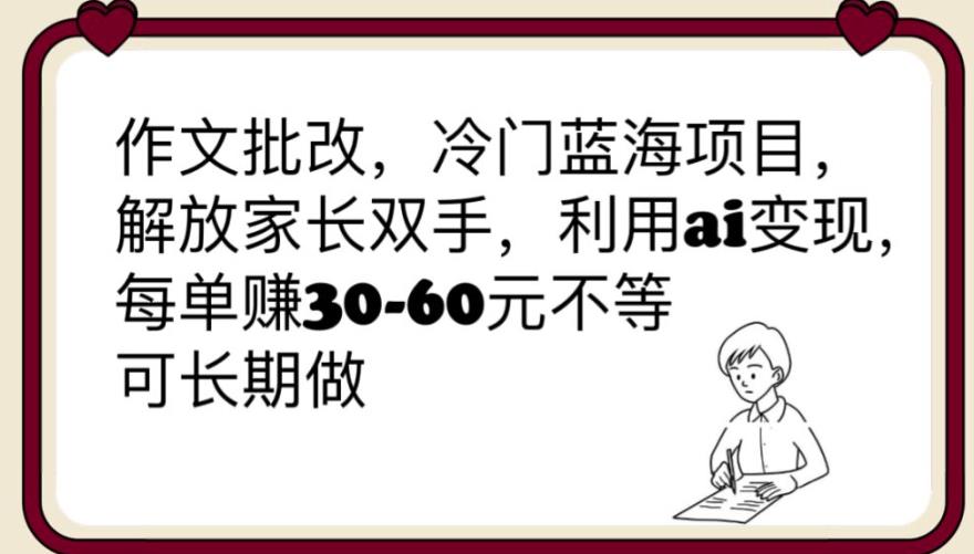 作文批改,冷门蓝海项目,解放家长双手,利用ai变现,每单赚30-60元不等【揭秘】